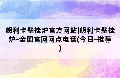 朗利卡壁挂炉官方网站|朗利卡壁挂炉-全国官网网点电话(今日-推荐)